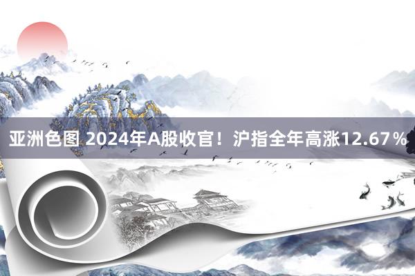 亚洲色图 2024年A股收官！沪指全年高涨12.67％