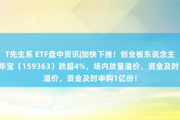 T先生系 ETF盘中资讯|加快下挫！创业板东说念主工智能ETF华宝（159363）跌超4%，场内放量溢价，资金及时申购1亿份！