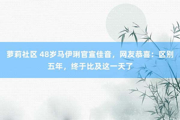 萝莉社区 48岁马伊琍官宣佳音，网友恭喜：区别五年，终于比及这一天了