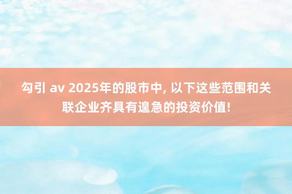 勾引 av 2025年的股市中， 以下这些范围和关联企业齐具有遑急的投资价值!