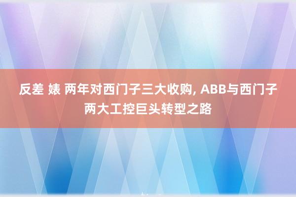 反差 婊 两年对西门子三大收购， ABB与西门子两大工控巨头转型之路