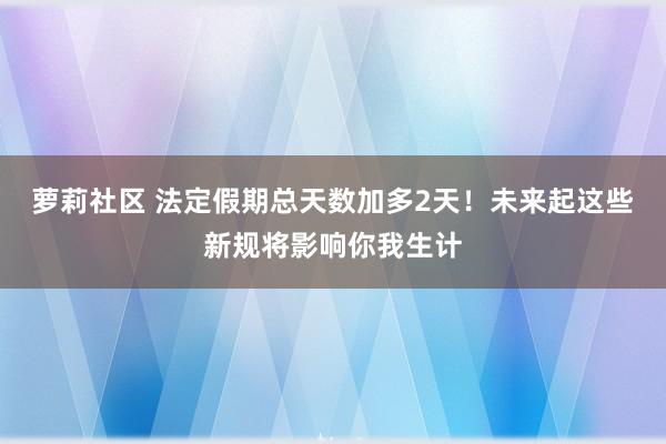 萝莉社区 法定假期总天数加多2天！未来起这些新规将影响你我生计