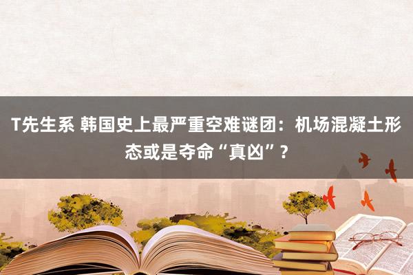 T先生系 韩国史上最严重空难谜团：机场混凝土形态或是夺命“真凶”？