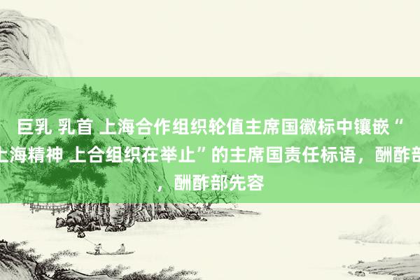 巨乳 乳首 上海合作组织轮值主席国徽标中镶嵌“明白上海精神 上合组织在举止”的主席国责任标语，酬酢部先容