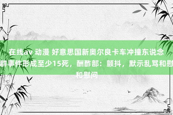 在线av 动漫 好意思国新奥尔良卡车冲撞东说念主群事件形成至少15死，酬酢部：颤抖，默示乱骂和慰问