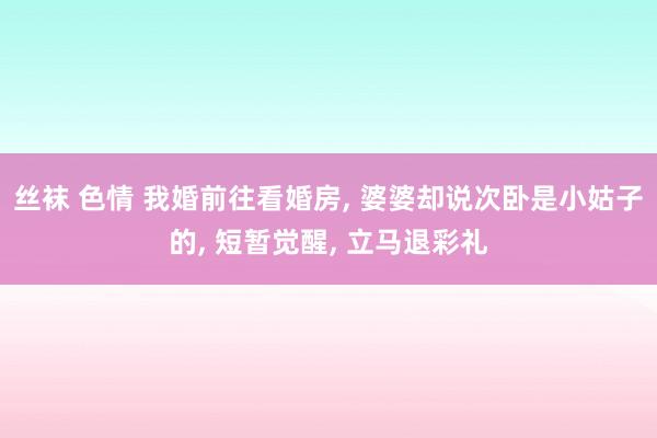 丝袜 色情 我婚前往看婚房， 婆婆却说次卧是小姑子的， 短暂觉醒， 立马退彩礼