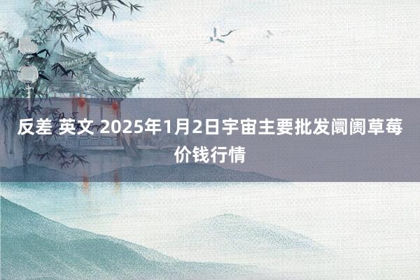 反差 英文 2025年1月2日宇宙主要批发阛阓草莓价钱行情