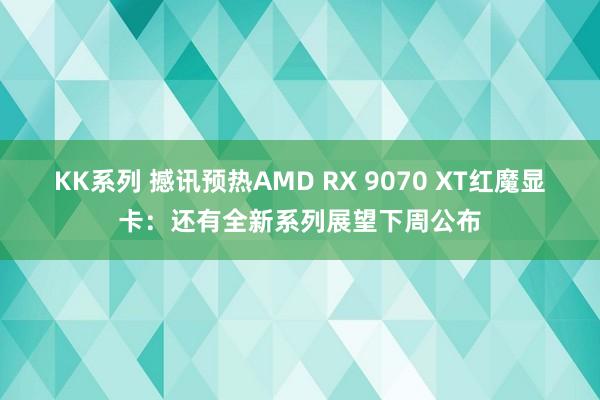 KK系列 撼讯预热AMD RX 9070 XT红魔显卡：还有全新系列展望下周公布