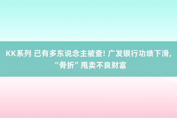 KK系列 已有多东说念主被查! 广发银行功绩下滑， “骨折”甩卖不良财富