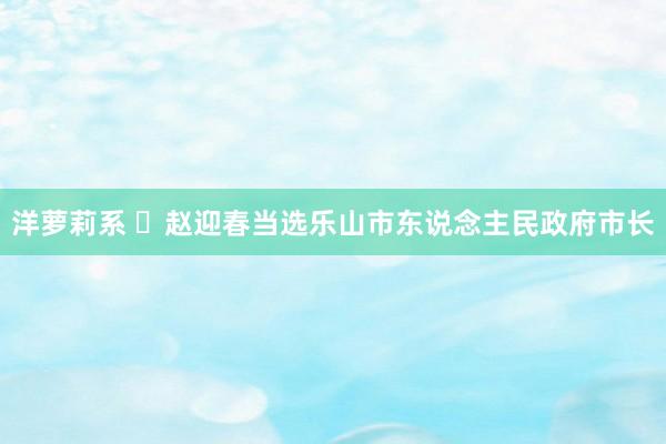 洋萝莉系 ​赵迎春当选乐山市东说念主民政府市长