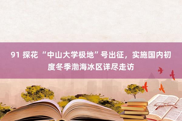 91 探花 “中山大学极地”号出征，实施国内初度冬季渤海冰区详尽走访