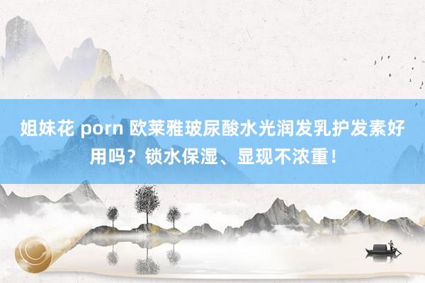 姐妹花 porn 欧莱雅玻尿酸水光润发乳护发素好用吗？锁水保湿、显现不浓重！