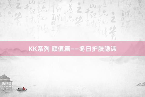 KK系列 颜值篇——冬日护肤隐讳