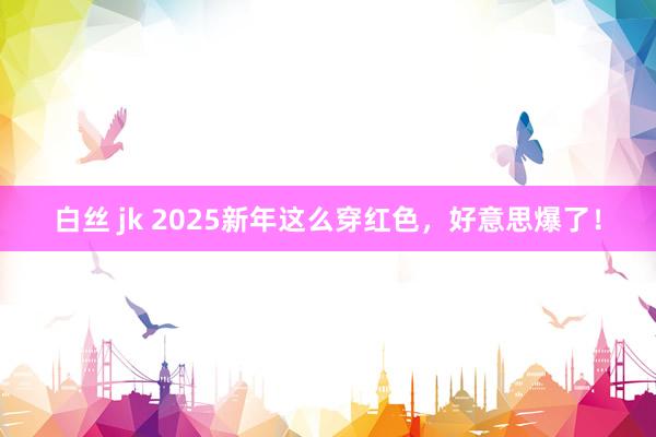 白丝 jk 2025新年这么穿红色，好意思爆了！