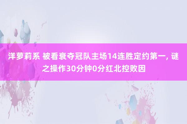 洋萝莉系 被看衰夺冠队主场14连胜定约第一， 谜之操作30分钟0分红北控败因