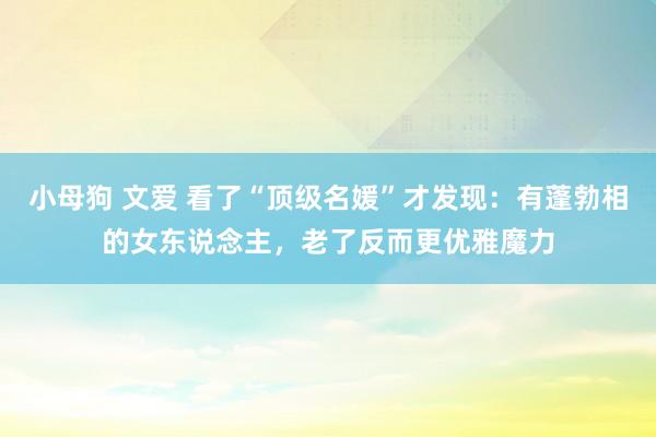 小母狗 文爱 看了“顶级名媛”才发现：有蓬勃相的女东说念主，老了反而更优雅魔力