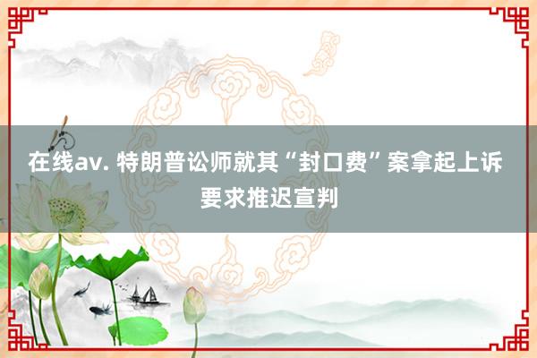 在线av. 特朗普讼师就其“封口费”案拿起上诉 要求推迟宣判