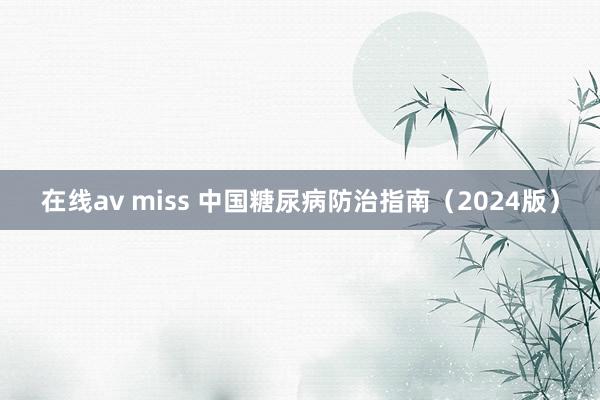 在线av miss 中国糖尿病防治指南（2024版）