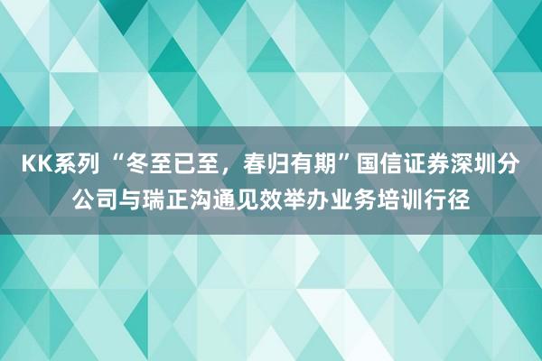 KK系列 “冬至已至，春归有期”国信证券深圳分公司与瑞正沟通见效举办业务培训行径