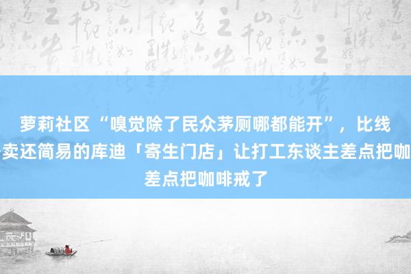 萝莉社区 “嗅觉除了民众茅厕哪都能开”，比线下黑外卖还简易的库迪「寄生门店」让打工东谈主差点把咖啡戒了