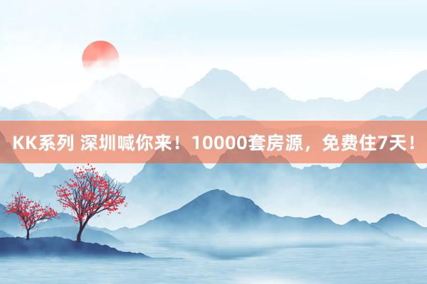 KK系列 深圳喊你来！10000套房源，免费住7天！