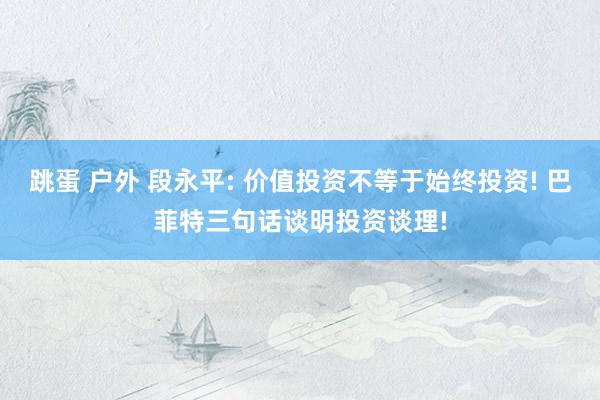 跳蛋 户外 段永平: 价值投资不等于始终投资! 巴菲特三句话谈明投资谈理!