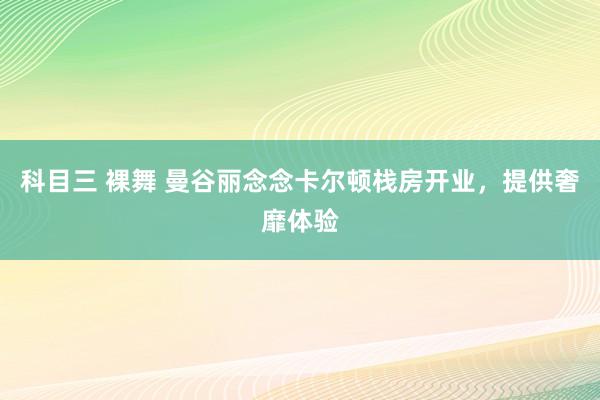 科目三 裸舞 曼谷丽念念卡尔顿栈房开业，提供奢靡体验