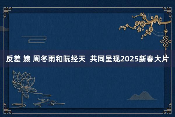 反差 婊 周冬雨和阮经天  共同呈现2025新春大片