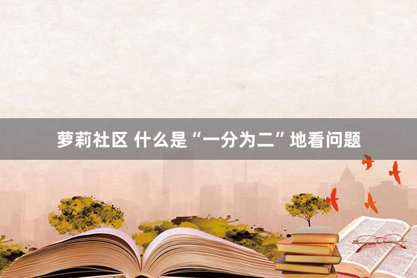 萝莉社区 什么是“一分为二”地看问题