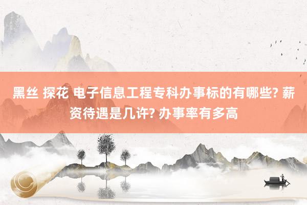 黑丝 探花 电子信息工程专科办事标的有哪些? 薪资待遇是几许? 办事率有多高