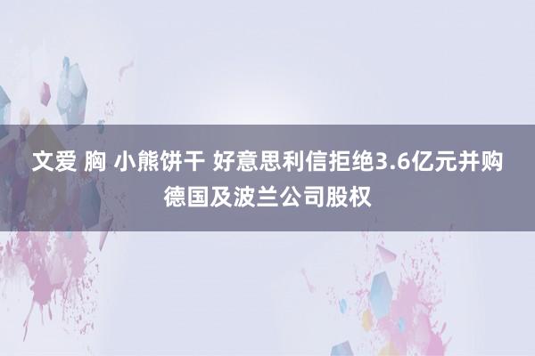 文爱 胸 小熊饼干 好意思利信拒绝3.6亿元并购德国及波兰公司股权