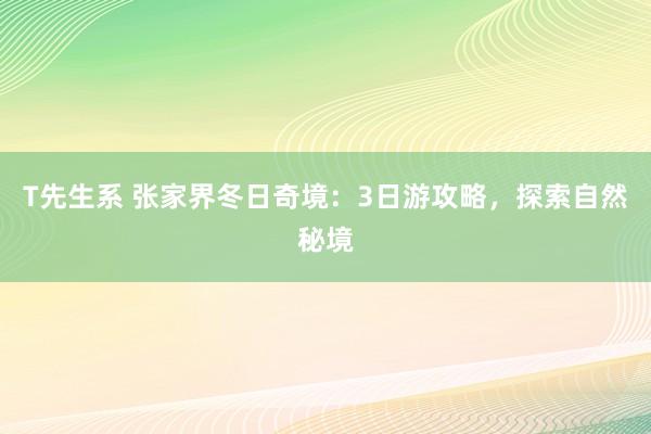 T先生系 张家界冬日奇境：3日游攻略，探索自然秘境