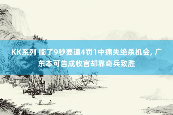 KK系列 临了9秒要道4罚1中痛失绝杀机会， 广东本可告成收官却靠奇兵致胜