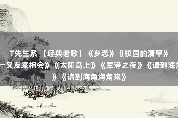 T先生系 【经典老歌】《乡恋》《校园的清早》《年青的一又友来相会》《太阳岛上》《军港之夜》《请到海角海角来》