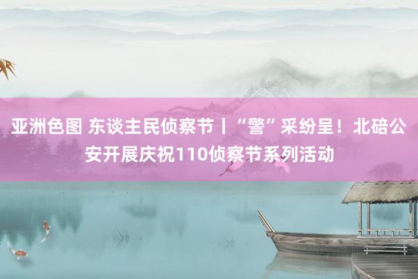 亚洲色图 东谈主民侦察节丨“警”采纷呈！北碚公安开展庆祝110侦察节系列活动