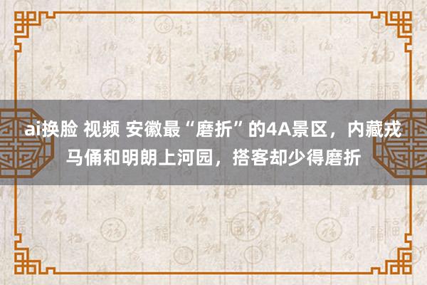 ai换脸 视频 安徽最“磨折”的4A景区，内藏戎马俑和明朗上河园，搭客却少得磨折