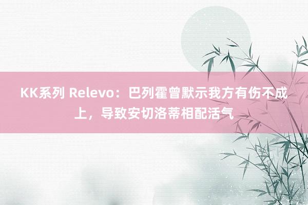 KK系列 Relevo：巴列霍曾默示我方有伤不成上，导致安切洛蒂相配活气