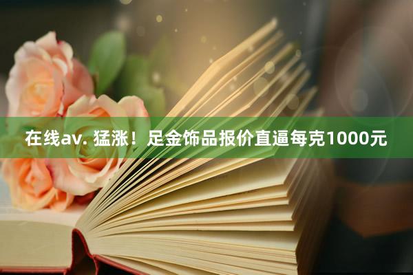 在线av. 猛涨！足金饰品报价直逼每克1000元