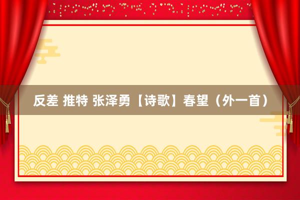 反差 推特 张泽勇【诗歌】春望（外一首）