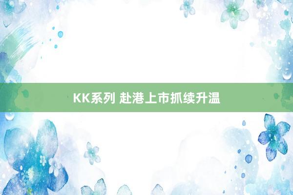 KK系列 赴港上市抓续升温