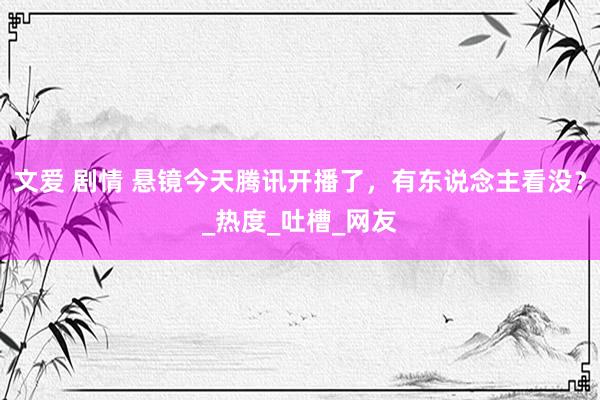 文爱 剧情 悬镜今天腾讯开播了，有东说念主看没？_热度_吐槽_网友